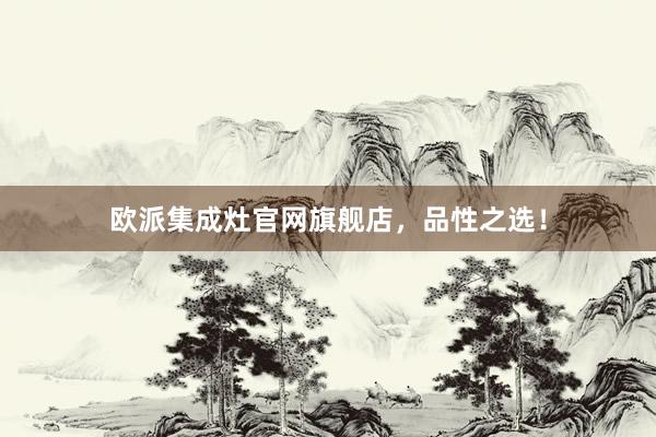 欧派集成灶官网旗舰店,品性之选!
