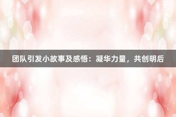 团队引发小故事及感悟：凝华力量，共创明后