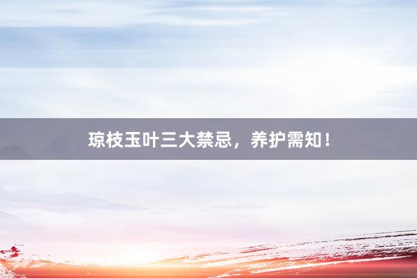 琼枝玉叶三大禁忌，养护需知！