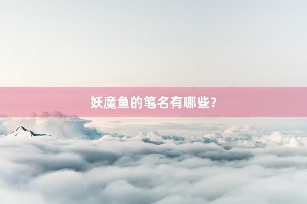 妖魔鱼的笔名有哪些？